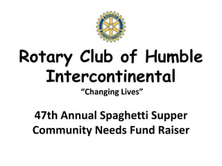 Rotary Club of Humble
Intercontinental
“Changing Lives”
47th Annual Spaghetti Supper
Community Needs Fund Raiser
 