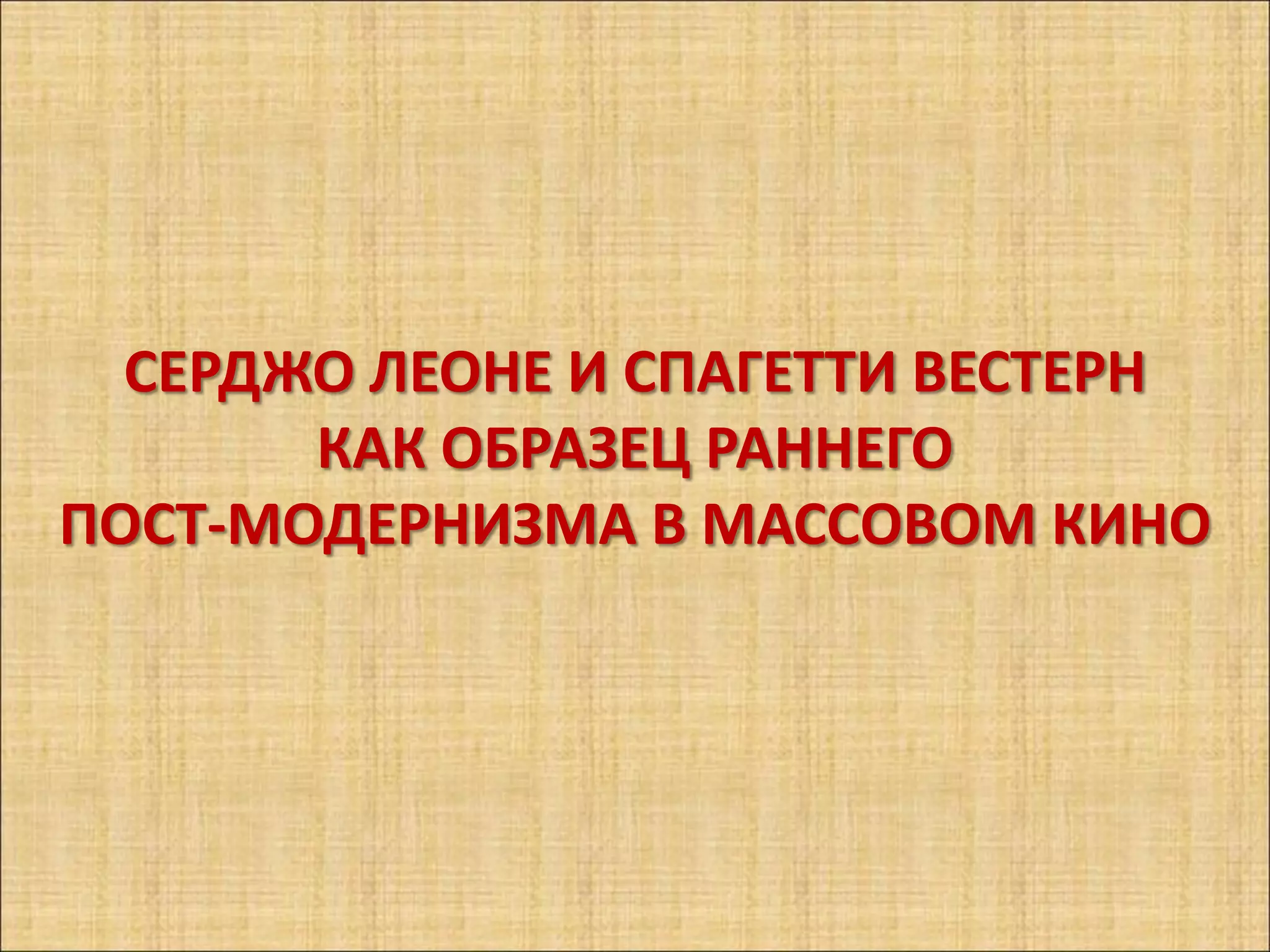 СЕРДЖО ЛЕОНЕ И СПАГЕТТИ ВЕСТЕРН
       КАК ОБРАЗЕЦ РАННЕГО
ПОСТ-МОДЕРНИЗМА В МАССОВОМ КИНО
 