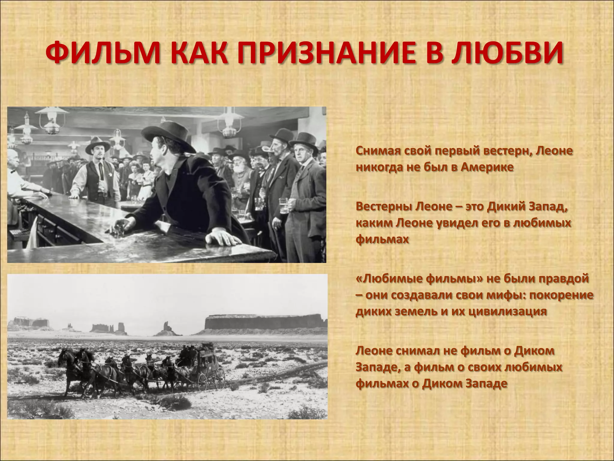 ФИЛЬМ КАК ПРИЗНАНИЕ В ЛЮБВИ

                Снимая свой первый вестерн, Леоне
                никогда не был в Америке

                Вестерны Леоне – это Дикий Запад,
                каким Леоне увидел его в любимых
                фильмах

                «Любимые фильмы» не были правдой
                – они создавали свои мифы: покорение
                диких земель и их цивилизация

                Леоне снимал не фильм о Диком
                Западе, а фильм о своих любимых
                фильмах о Диком Западе
 