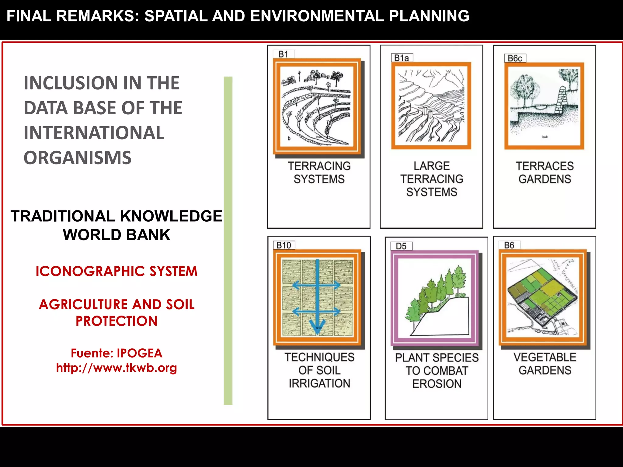 TRADITIONAL KNOWLEDGE
WORLD BANK
ICONOGRAPHIC SYSTEM
AGRICULTURE AND SOIL
PROTECTION
Fuente: IPOGEA
http://www.tkwb.org
INCLUSION IN THE
DATA BASE OF THE
INTERNATIONAL
ORGANISMS
FINAL REMARKS: SPATIAL AND ENVIRONMENTAL PLANNING
 