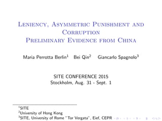 Leniency, Asymmetric Punishment and
Corruption
Preliminary Evidence from China
Maria Perrotta Berlin1 Bei Qin2 Giancarlo Spagnolo3
SITE CONFERENCE 2015
Stockholm, Aug. 31 - Sept. 1
1
SITE
2
University of Hong Kong
3
SITE, University of Rome ”Tor Vergata”, Eief, CEPR
 