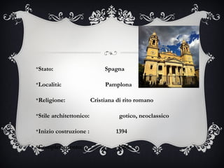 v
Stato: Spagna
v
Località: Pamplona
v
Religione: Cristiana di rito romano
v
Stile architettonico: gotico, neoclassico
v
Inizio costruzione : 1394
v
Completamento: 1501
 