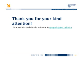 DIPARTIMENTO DI ELETTRONICA E INFORMAZIONE




Thank you for your kind
attention!
For questions and details, write me at spagnolo@elet.polimi.it 




                   PhDAY 2011 - DEI
                                  
                                             13
                                                                                 
 