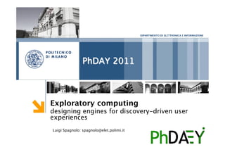 DIPARTIMENTO DI ELETTRONICA E INFORMAZIONE




                PhDAY 2011



Exploratory computing
designing engines for discovery-driven user
experiences
Luigi Spagnolo: spagnolo@elet.polimi.it
 
