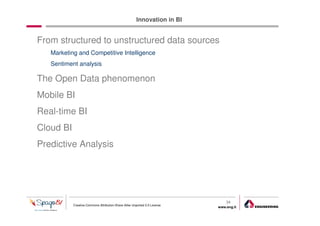 Innovation in BI


From structured to unstructured data sources
   Marketing and Competitive Intelligence
   Sentiment analysis

The Open Data phenomenon
Mobile BI
Real-time BI
Cloud BI
Predictive Analysis




                                                                               34
           Creative Commons Attribution-Share Alike Unported 3.0 License
                                                                           www.eng.it
                                                                                        gabriele.ruffatti AT eng.it
 