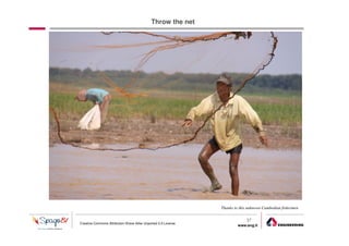 Throw the net




                                                                Thanks to this unknown Cambodian fishermen

                                                                             37
Creative Commons Attribution-Share Alike Unported 3.0 License
                                                                         www.eng.it
                                                                                         gabriele.ruffatti AT eng.it
 