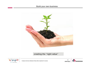 Build your own business




                            creating the “right value”

                                                                    38
Creative Commons Attribution-Share Alike Unported 3.0 License
                                                                www.eng.it
                                                                             gabriele.ruffatti AT eng.it
 
