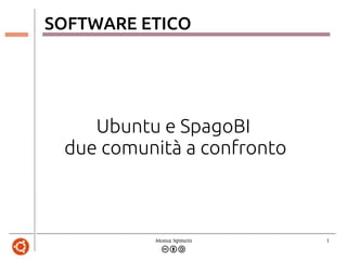 Monia Spinelli 1
SOFTWARE ETICO
Ubuntu e SpagoBI
due comunità a confronto
 