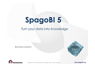 www.spagobi.orgCopyright © 2015 Engineering Group, SpagoBI Labs. All rights reserved.
Business session
SpagoBI 5
Turn your data into knowledge
 