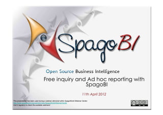 Free inquiry and Ad hoc reporting with
                                                     SpagoBI
                                                                                     11th April 2012
This presentation has been used during a webinar delivered within SpagoWorld Webinar Center:
http://www.spagoworld.org/xwiki/bin/view/SpagoWorld/WebinarCenter
Visit it regularly to check the available webinars!
 