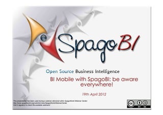 BI Mobile with SpagoBI: be aware
                                                        everywhere!
                                                                                     19th April 2012
This presentation has been used during a webinar delivered within SpagoWorld Webinar Center:
http://www.spagoworld.org/xwiki/bin/view/SpagoWorld/WebinarCenter
Visit it regularly to check the available webinars!
 