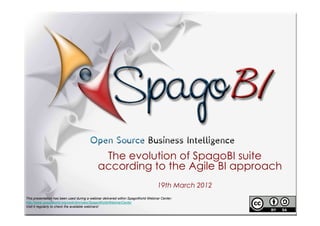 The evolution of SpagoBI suite
                                             according to the Agile BI approach
                                                                                  19th March 2012
This presentation has been used during a webinar delivered within SpagoWorld Webinar Center:
http://www.spagoworld.org/xwiki/bin/view/SpagoWorld/WebinarCenter
Visit it regularly to check the available webinars!
 