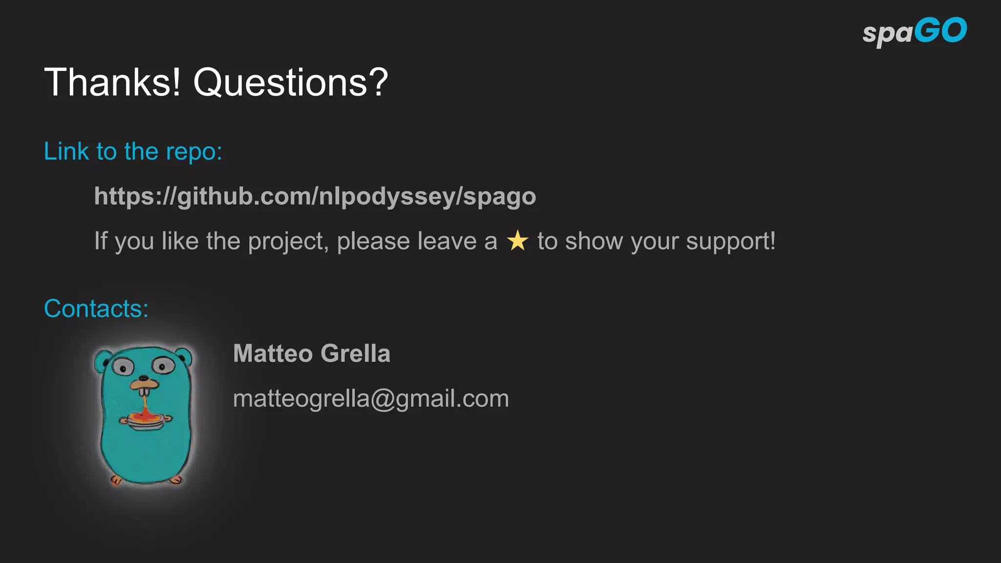 Thanks! Questions?
Link to the repo:
https://github.com/nlpodyssey/spago
If you like the project, please leave a ★ to show your support!
Contacts:
Matteo Grella
matteogrella@gmail.com
 