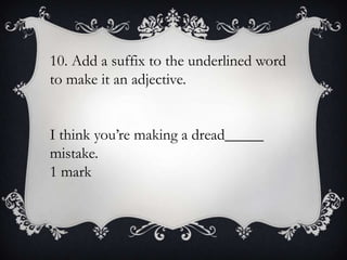 10. Add a suffix to the underlined word
to make it an adjective.
I think you’re making a dread_____
mistake.
1 mark

 