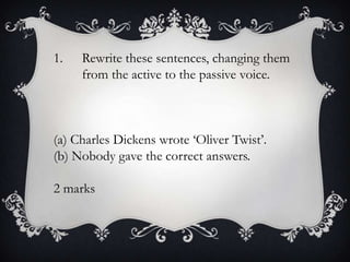 1.

Rewrite these sentences, changing them
from the active to the passive voice.

(a) Charles Dickens wrote ‘Oliver Twist’.
(b) Nobody gave the correct answers.
2 marks

 