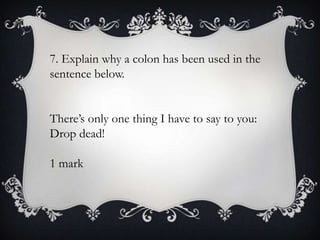 7. Explain why a colon has been used in the
sentence below.
There’s only one thing I have to say to you:
Drop dead!
1 mark

 