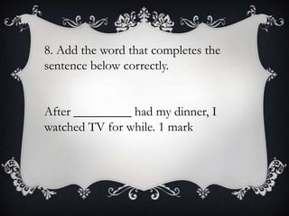 8. Add the word that completes the
sentence below correctly.

After _________ had my dinner, I
watched TV for while. 1 mark

 