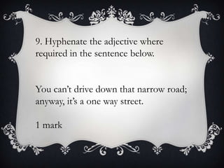 9. Hyphenate the adjective where
required in the sentence below.
You can’t drive down that narrow road;
anyway, it’s a one way street.
1 mark

 
