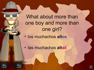 What about more than
one boy and more than
one girl?
• los muchachos altos
• las muchachas altas
 