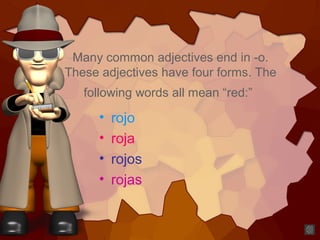 Many common adjectives end in -o.
These adjectives have four forms. The
following words all mean “red:”
• rojo
• roja
• rojos
• rojas
 