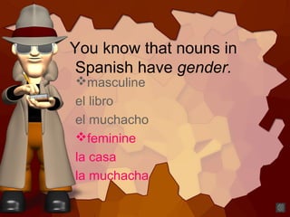 You know that nouns in
Spanish have gender.
masculine
el libro
el muchacho
feminine
la casa
la muchacha
 