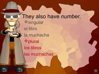 They also have number.
singular
el libro
la muchacha
plural
los libros
las muchachas
 