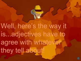 Well, here’s the way it
is...adjectives have to
agree with whatever
they tell about!
 