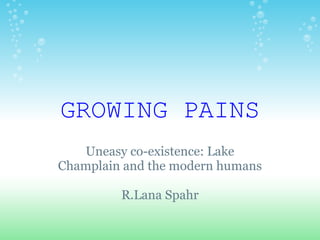 GROWING PAINS
   Uneasy co-existence: Lake
Champlain and the modern humans

         R.Lana Spahr
 