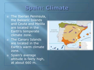  The Iberian Peninsula,
the Balearic Islands
and Ceuta and Melilla
are located in the
Earth’s temperate
climate zone.
 The Canary Islands
are located in the
Earth’s warm climate
zone.
 Spain’s average
altitude is fairly high,
at about 660 m.
 