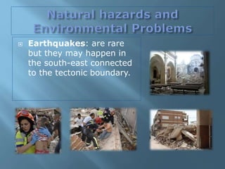  Earthquakes: are rare
but they may happen in
the south-east connected
to the tectonic boundary.
 