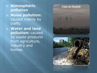  Atmospheric
pollution
 Noise pollution:
caused mainly by
traffic
 Water and land
pollution: caused
by waste products
from agriculture,
industry and
homes.
 