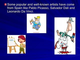 Some popular and well - known artists have come from Spain like Pablo Picasso, Salvador Dali and  Leonardo Da Vinci . 