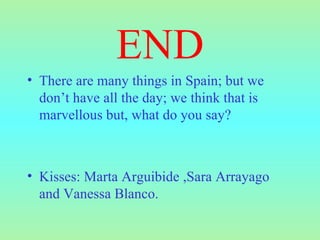 END There are many things in Spain; but we don’t have all the day; we think that is marvellous but, what do you say? Kisses: Marta Arguibide ,Sara Arrayago and Vanessa Blanco. 