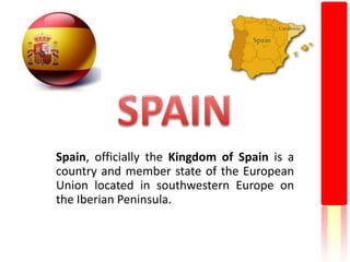 SPAIN,[object Object],Spain, officially the Kingdom of Spain is a country and member state of the European Union located in southwestern Europe on the Iberian Peninsula.,[object Object]