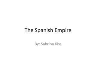 The Spanish Empire By: Sabrina Kiss 