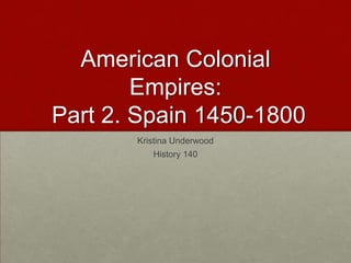 American Colonial Empires: Part 2. Spain 1450-1800 Kristina Underwood History 140 
