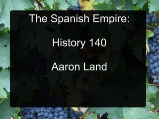 The Spanish Empire: History 140 Aaron Land 