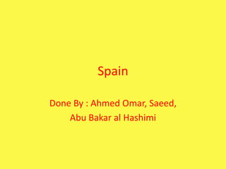 Spain

Done By : Ahmed Omar, Saeed,
    Abu Bakar al Hashimi
 