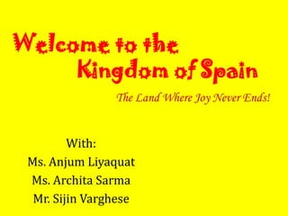 Welcome to the
Kingdom of Spain
With:
Ms. Anjum Liyaquat
Ms. Archita Sarma
Mr. Sijin Varghese
The Land Where Joy Never Ends!
 