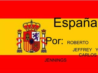 España
Por: ROBERTO
JEFFREY Y
CARLOS
JENNINGS
 