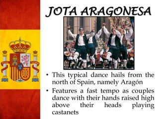 • This typical dance hails from the
north of Spain, namely Aragón
• Features a fast tempo as couples
dance with their hands raised high
above their heads playing
castanets
JOTA ARAGONESA
 