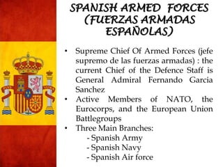 SPANISH ARMED FORCES
(FUERZAS ARMADAS
ESPAÑOLAS)
• Supreme Chief Of Armed Forces (jefe
supremo de las fuerzas armadas) : t...