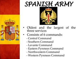 SPANISH ARMY
• Oldest and the largest of the
three services
• Consists of 6 commands:
- Central Command
- Southern Command...