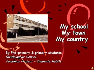 My school
My town
My country
By Pre-primary & primary students
Guadalquivir School
Comenius Project – Innovate habits

 