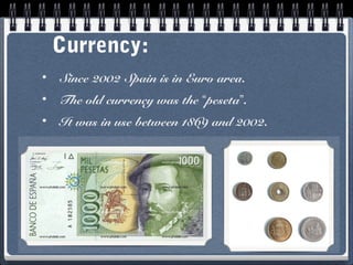 Currency:
•

Since 2002 Spain is in Euro area.

•

The old currency was the “peseta”.

•

It was in use between 1869 and 2002.

 