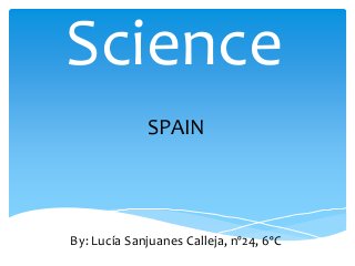 Science
SPAIN
By: Lucía Sanjuanes Calleja, nº24, 6ºC
 