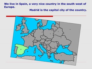We live in Spain, a very nice country in the south west of
Europe.
Madrid is the capital city of the country.
 