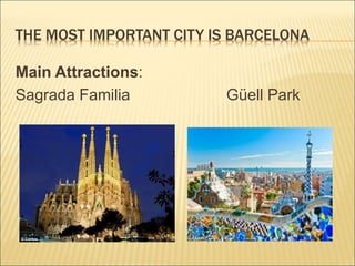 THE MOST IMPORTANT CITY IS BARCELONA 
Main Attractions: 
Sagrada Familia Güell Park 
 