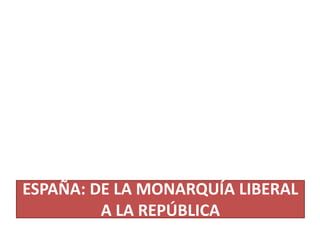 ESPAÑA: DE LA MONARQUÍA LIBERAL
A LA REPÚBLICA
 