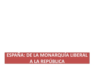 ESPAÑA: DE LA MONARQUÍA LIBERAL
A LA REPÚBLICA
 